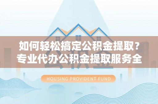 金华如何轻松搞定公积金提取？专业代办公积金提取服务全解析