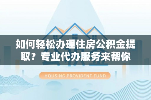 金华如何轻松办理住房公积金提取？专业代办服务来帮你