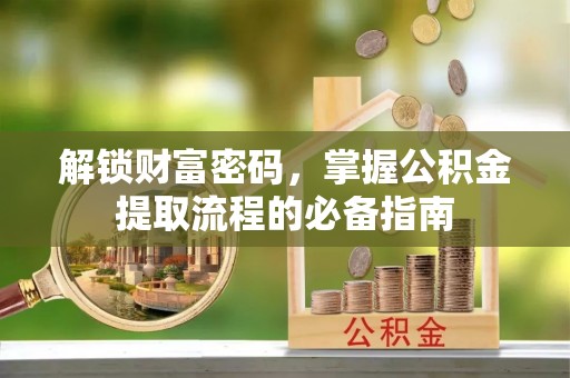 金华解锁财富密码，掌握公积金提取流程的必备指南