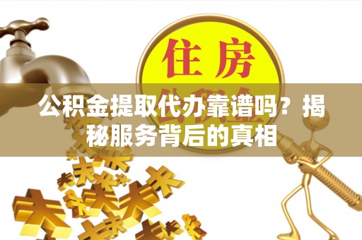 金华公积金提取代办靠谱吗？揭秘服务背后的真相