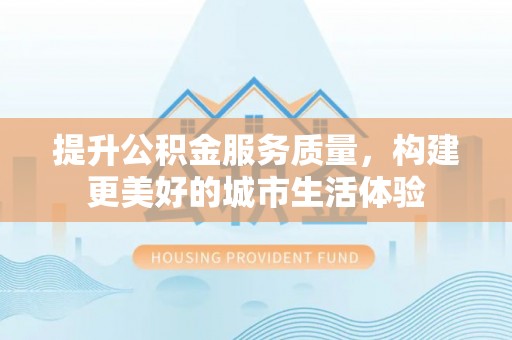 金华提升公积金服务质量，构建更美好的城市生活体验