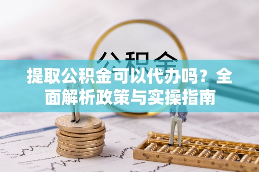 金华提取公积金可以代办吗？全面解析政策与实操指南