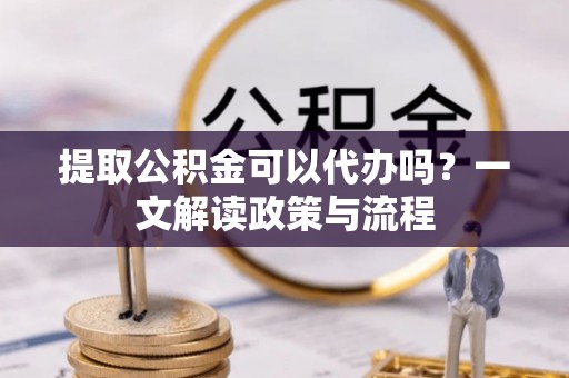 金华提取公积金可以代办吗？一文解读政策与流程