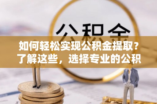 金华如何轻松实现公积金提取？了解这些，选择专业的公积金提取代办服务