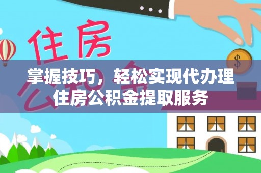 金华掌握技巧，轻松实现代办理住房公积金提取服务