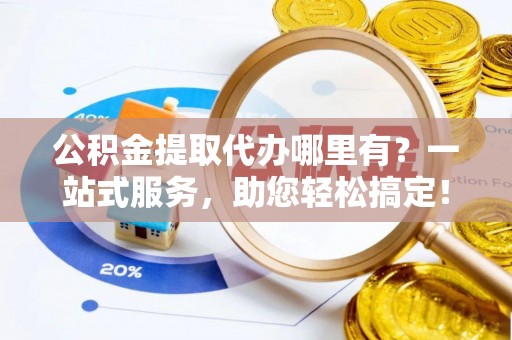 金华公积金提取代办哪里有？一站式服务，助您轻松搞定！