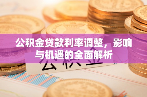 金华公积金贷款利率调整，影响与机遇的全面解析