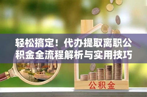 金华轻松搞定！代办提取离职公积金全流程解析与实用技巧