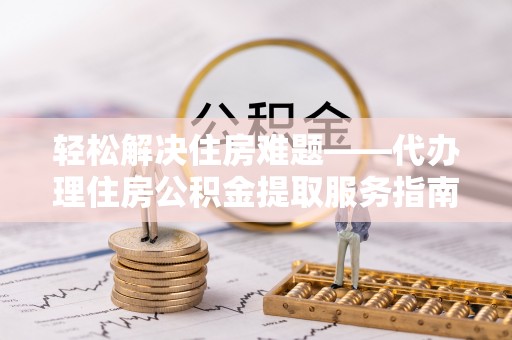 金华轻松解决住房难题——代办理住房公积金提取服务指南