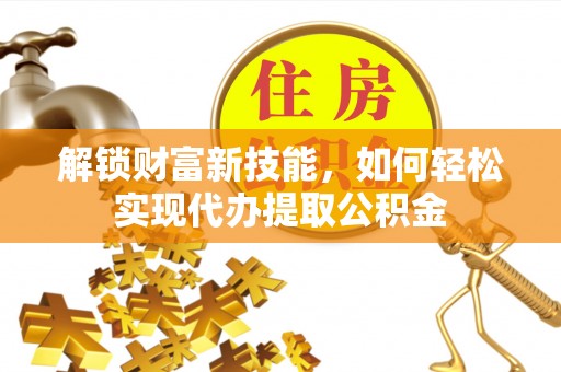 金华解锁财富新技能，如何轻松实现代办提取公积金