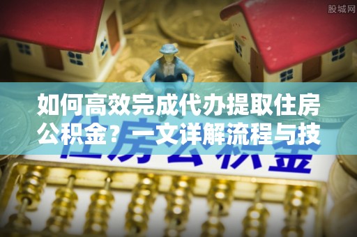 金华如何高效完成代办提取住房公积金？一文详解流程与技巧