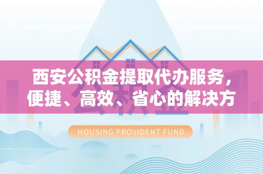 金华西安公积金提取代办服务，便捷、高效、省心的解决方案