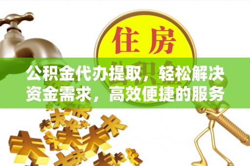 金华公积金代办提取，轻松解决资金需求，高效便捷的服务选择