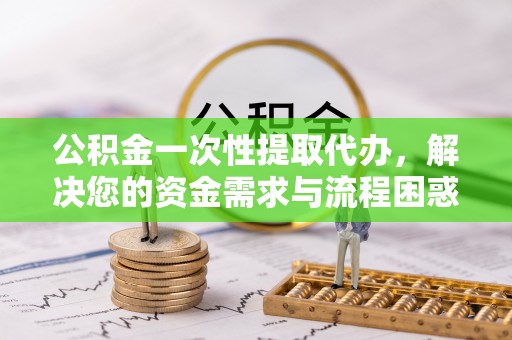 金华公积金一次性提取代办，解决您的资金需求与流程困惑