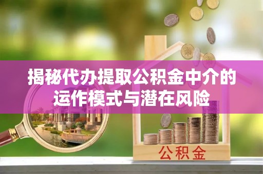 金华揭秘代办提取公积金中介的运作模式与潜在风险