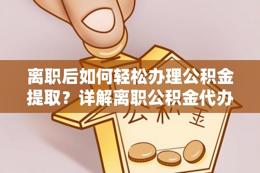 金华离职后如何轻松办理公积金提取？详解离职公积金代办提取流程