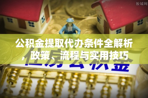 金华公积金提取代办条件全解析，政策、流程与实用技巧