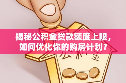 金华揭秘公积金贷款额度上限，如何优化你的购房计划？
