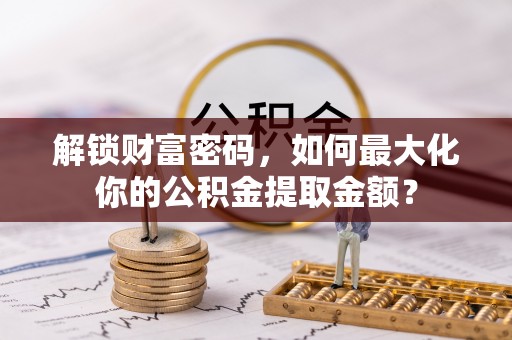 金华解锁财富密码，如何最大化你的公积金提取金额？
