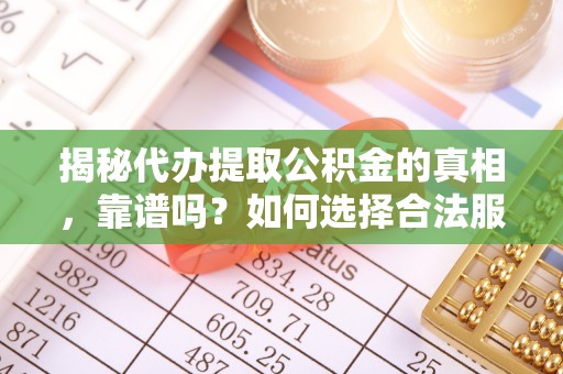 金华揭秘代办提取公积金的真相，靠谱吗？如何选择合法服务？
