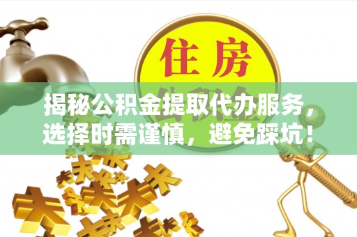 金华揭秘公积金提取代办服务，选择时需谨慎，避免踩坑！