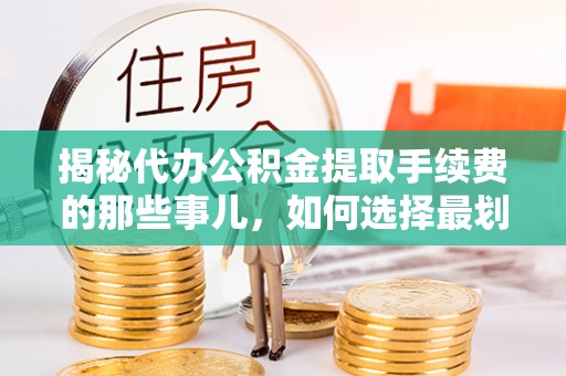 金华揭秘代办公积金提取手续费的那些事儿，如何选择最划算的服务？
