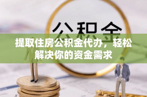 金华提取住房公积金代办，轻松解决你的资金需求