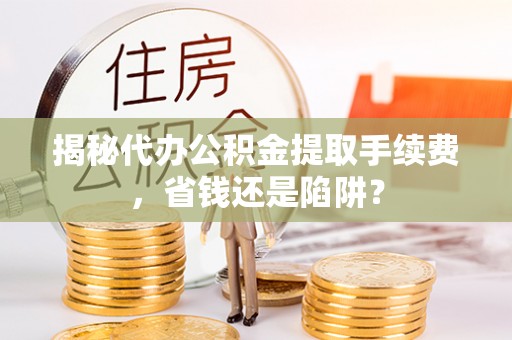 金华揭秘代办公积金提取手续费，省钱还是陷阱？