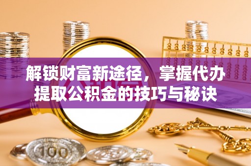 金华解锁财富新途径，掌握代办提取公积金的技巧与秘诀