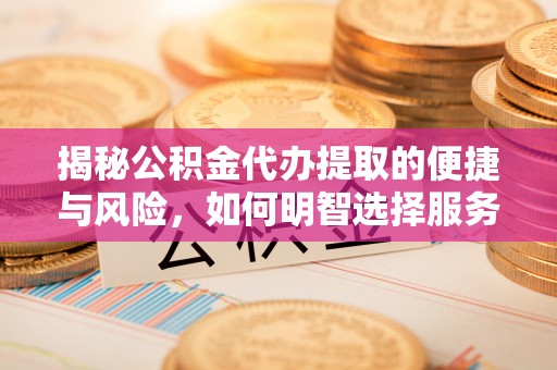 金华揭秘公积金代办提取的便捷与风险，如何明智选择服务？