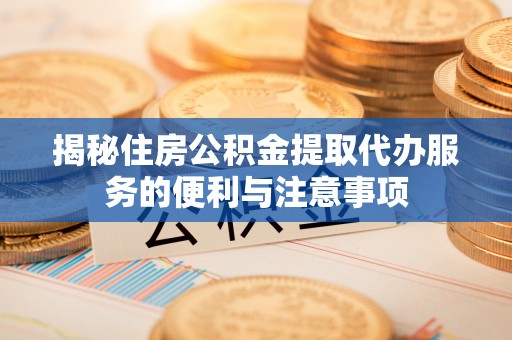 金华揭秘住房公积金提取代办服务的便利与注意事项