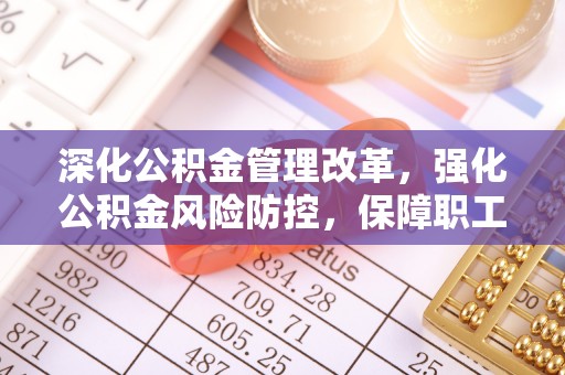 金华深化公积金管理改革，强化公积金风险防控，保障职工权益