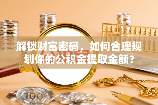 金华解锁财富密码，如何合理规划你的公积金提取金额？