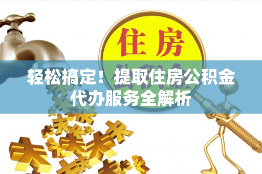 金华轻松搞定！提取住房公积金代办服务全解析