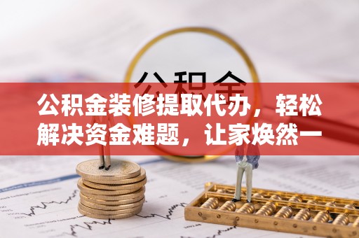 金华公积金装修提取代办，轻松解决资金难题，让家焕然一新