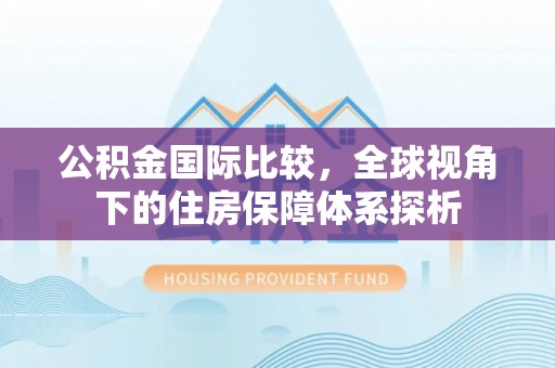 金华公积金国际比较，全球视角下的住房保障体系探析