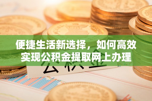 金华便捷生活新选择，如何高效实现公积金提取网上办理