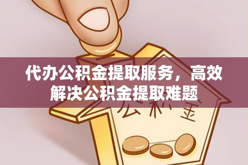 金华代办公积金提取服务，高效解决公积金提取难题