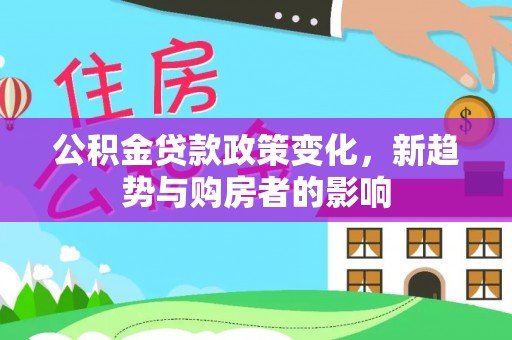 金华公积金贷款政策变化，新趋势与购房者的影响