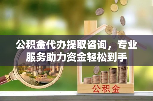 金华公积金代办提取咨询，专业服务助力资金轻松到手