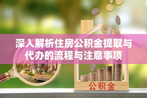 金华深入解析住房公积金提取与代办的流程与注意事项