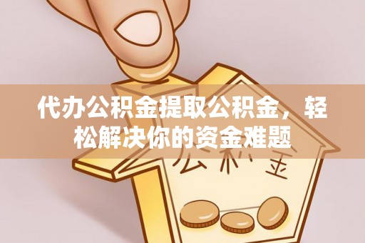 金华代办公积金提取公积金，轻松解决你的资金难题