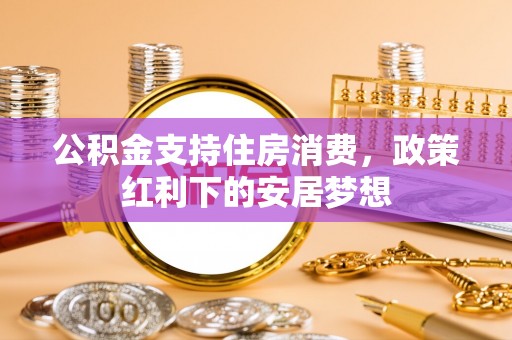 金华公积金支持住房消费，政策红利下的安居梦想