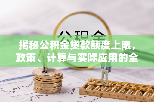 金华揭秘公积金贷款额度上限，政策、计算与实际应用的全面解析
