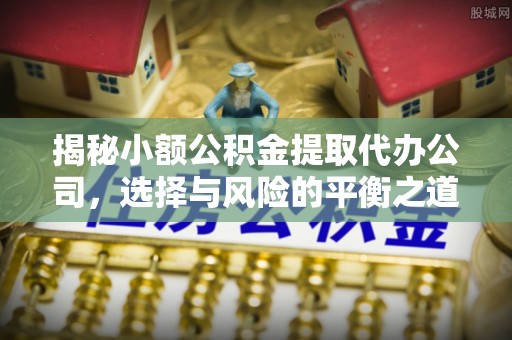 金华揭秘小额公积金提取代办公司，选择与风险的平衡之道