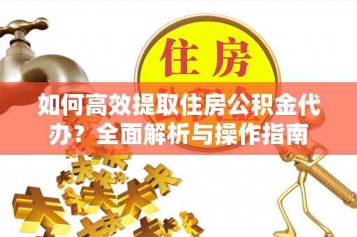金华如何高效提取住房公积金代办？全面解析与操作指南