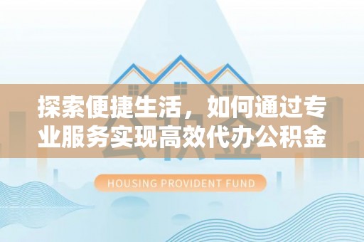 金华探索便捷生活，如何通过专业服务实现高效代办公积金提取