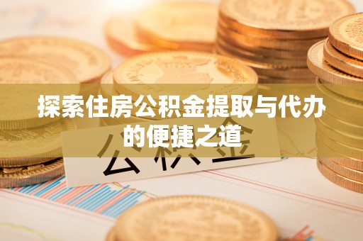 金华探索住房公积金提取与代办的便捷之道