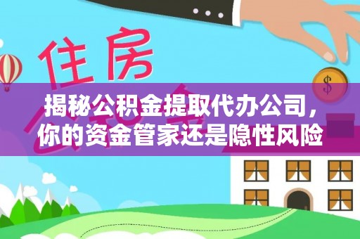 金华揭秘公积金提取代办公司，你的资金管家还是隐性风险？