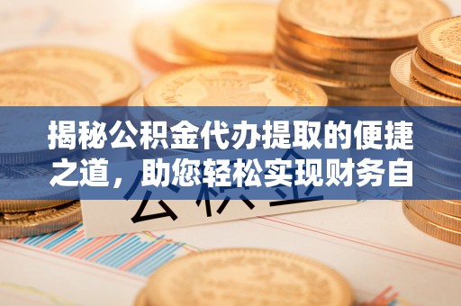 金华揭秘公积金代办提取的便捷之道，助您轻松实现财务自由